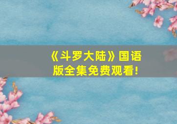 《斗罗大陆》国语版全集免费观看!