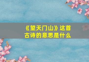 《望天门山》这首古诗的意思是什么