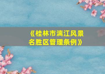 《桂林市漓江风景名胜区管理条例》