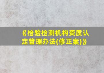 《检验检测机构资质认定管理办法(修正案)》