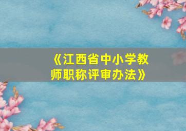 《江西省中小学教师职称评审办法》