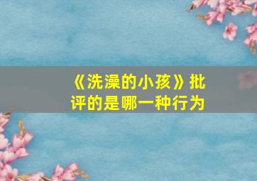 《洗澡的小孩》批评的是哪一种行为