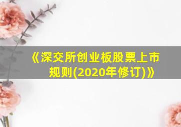 《深交所创业板股票上市规则(2020年修订)》