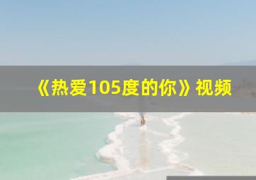 《热爱105度的你》视频