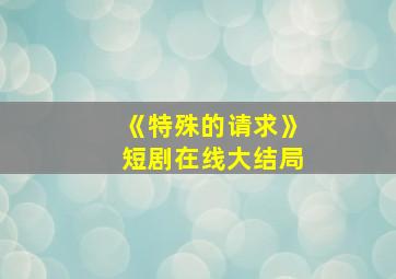 《特殊的请求》短剧在线大结局