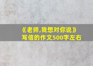 《老师,我想对你说》写信的作文500字左右