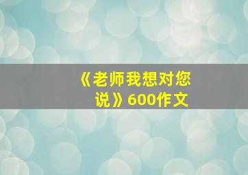 《老师我想对您说》600作文