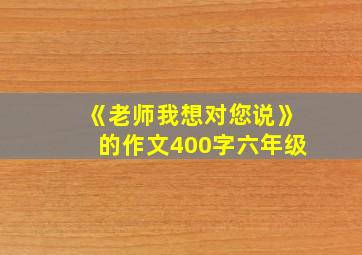 《老师我想对您说》的作文400字六年级