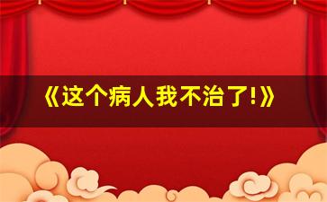 《这个病人我不治了!》