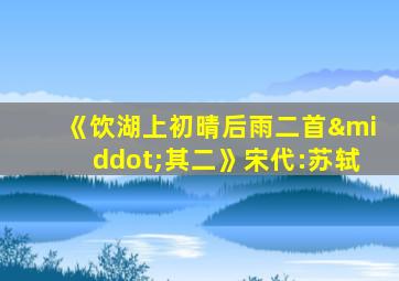 《饮湖上初晴后雨二首·其二》宋代:苏轼