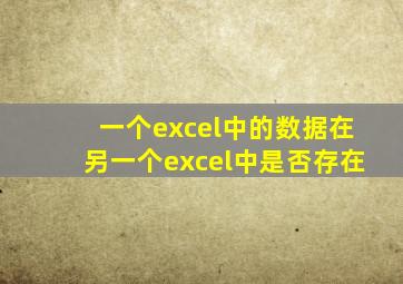 一个excel中的数据在另一个excel中是否存在