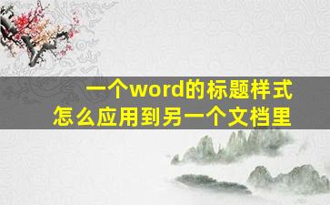 一个word的标题样式怎么应用到另一个文档里