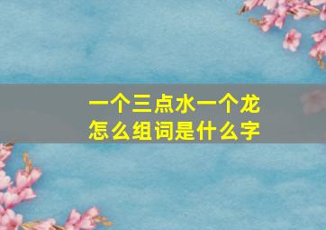 一个三点水一个龙怎么组词是什么字