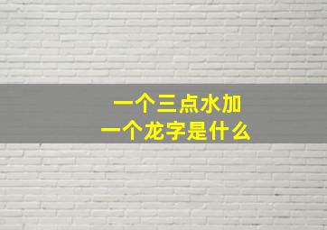 一个三点水加一个龙字是什么