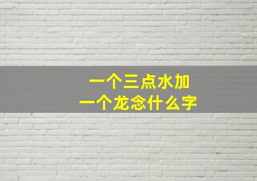 一个三点水加一个龙念什么字