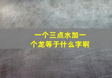 一个三点水加一个龙等于什么字啊