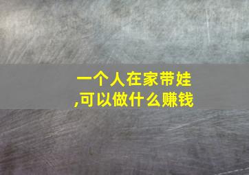 一个人在家带娃,可以做什么赚钱