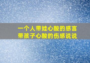 一个人带娃心酸的感言带孩子心酸的伤感说说