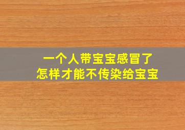 一个人带宝宝感冒了怎样才能不传染给宝宝