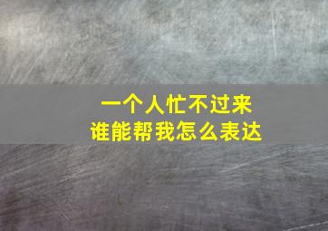 一个人忙不过来谁能帮我怎么表达