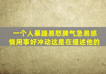 一个人暴躁易怒脾气急易感情用事好冲动这是在描述他的