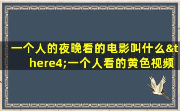 一个人的夜晚看的电影叫什么∴一个人看的黄色视频