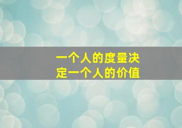 一个人的度量决定一个人的价值