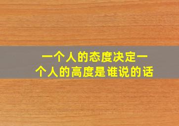 一个人的态度决定一个人的高度是谁说的话