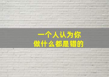 一个人认为你做什么都是错的