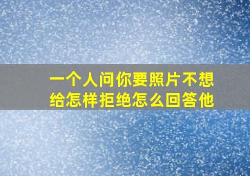 一个人问你要照片不想给怎样拒绝怎么回答他