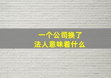 一个公司换了法人意味着什么