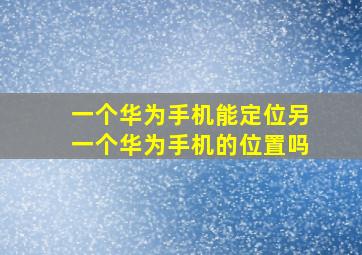 一个华为手机能定位另一个华为手机的位置吗