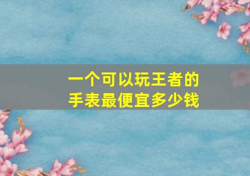 一个可以玩王者的手表最便宜多少钱