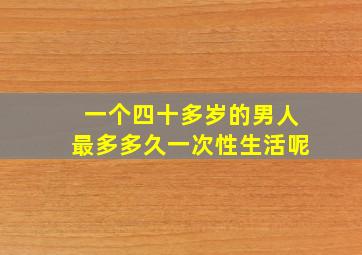 一个四十多岁的男人最多多久一次性生活呢