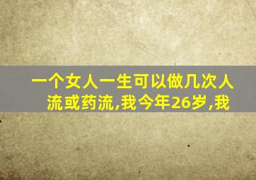 一个女人一生可以做几次人流或药流,我今年26岁,我