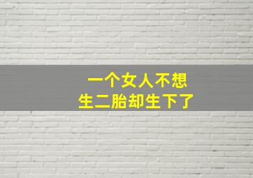 一个女人不想生二胎却生下了