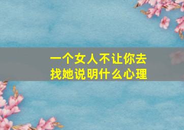 一个女人不让你去找她说明什么心理