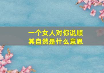 一个女人对你说顺其自然是什么意思