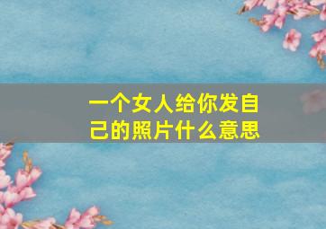 一个女人给你发自己的照片什么意思