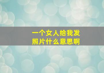 一个女人给我发照片什么意思啊