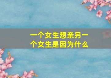 一个女生想亲另一个女生是因为什么