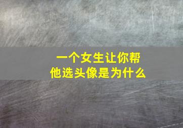 一个女生让你帮他选头像是为什么