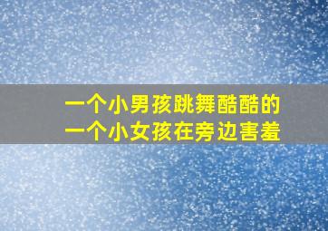 一个小男孩跳舞酷酷的一个小女孩在旁边害羞