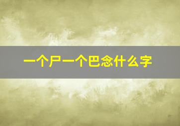 一个尸一个巴念什么字