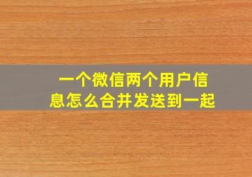 一个微信两个用户信息怎么合并发送到一起