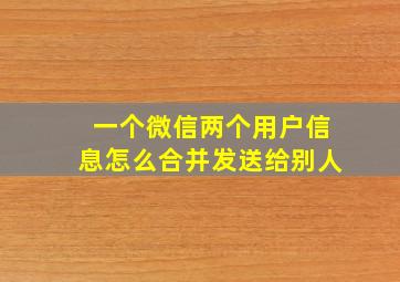 一个微信两个用户信息怎么合并发送给别人