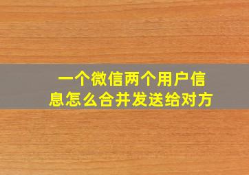 一个微信两个用户信息怎么合并发送给对方