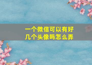 一个微信可以有好几个头像吗怎么弄