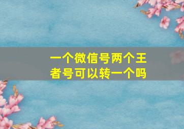 一个微信号两个王者号可以转一个吗