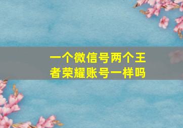 一个微信号两个王者荣耀账号一样吗